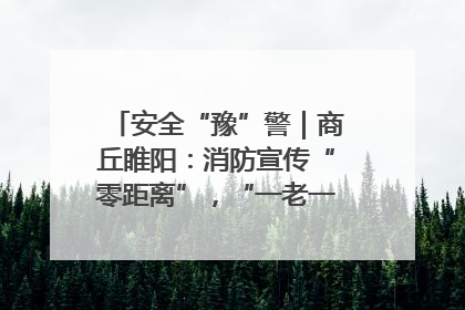 安全“豫”警｜商丘睢阳：消防宣传“零距离”，“一老一小”同守护