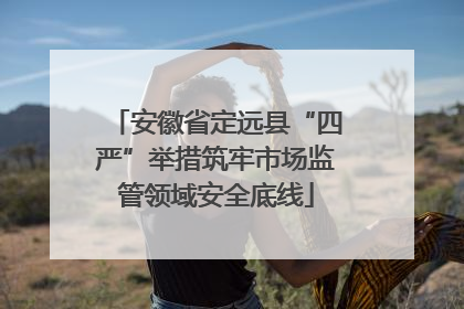 安徽省定远县“四严”举措筑牢市场监管领域安全底线
