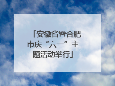 安徽省暨合肥市庆“六一”主题活动举行