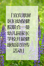 宜宾翠屏区妇幼保健院联合一曼幼儿园家长学校开展健康知识宣传活动