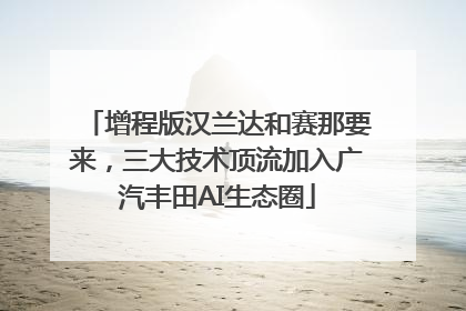 增程版汉兰达和赛那要来，三大技术顶流加入广汽丰田AI生态圈