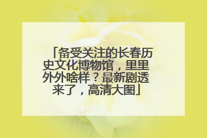 备受关注的长春历史文化博物馆，里里外外啥样？最新剧透来了，高清大图