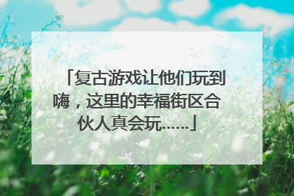 复古游戏让他们玩到嗨，这里的幸福街区合伙人真会玩……