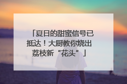 夏日的甜蜜信号已抵达！大厨教你烧出荔枝新“花头”