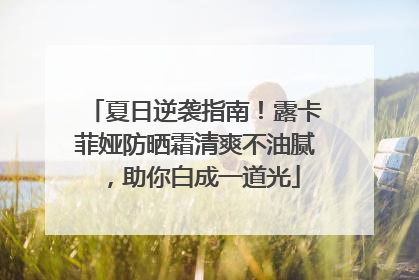 夏日逆袭指南！露卡菲娅防晒霜清爽不油腻，助你白成一道光