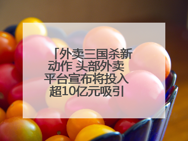 外卖三国杀新动作 头部外卖平台宣布将投入超10亿元吸引优质餐饮商家
