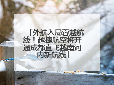 外航入局蓉越航线！越捷航空将开通成都直飞越南河内新航线