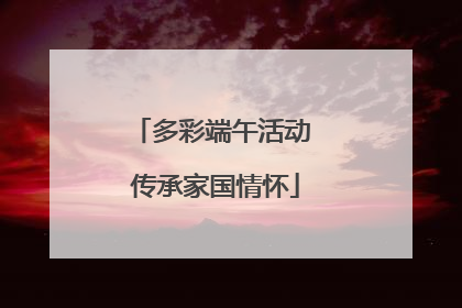 多彩端午活动 传承家国情怀