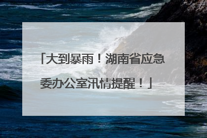 大到暴雨！湖南省应急委办公室汛情提醒！