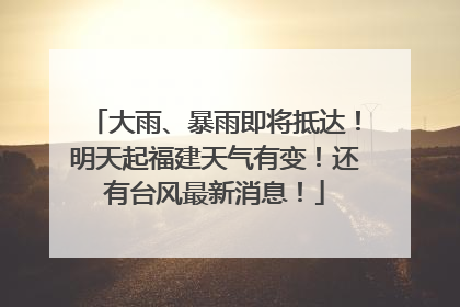大雨、暴雨即将抵达！明天起福建天气有变！还有台风最新消息！