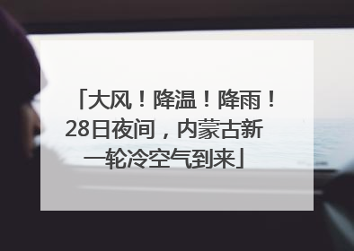 大风！降温！降雨！28日夜间，内蒙古新一轮冷空气到来