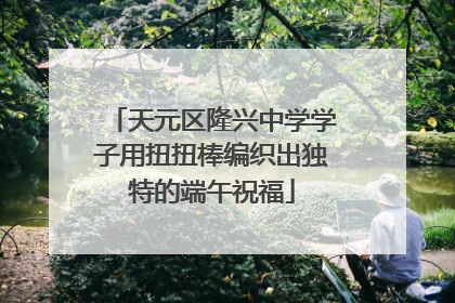 天元区隆兴中学学子用扭扭棒编织出独特的端午祝福
