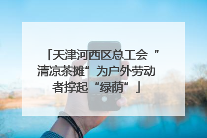 天津河西区总工会“清凉茶摊”为户外劳动者撑起“绿荫”