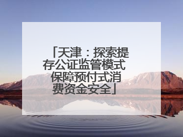 天津：探索提存公证监管模式 保障预付式消费资金安全