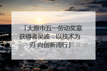 太原市五一劳动奖章获得者吴波：以技术为刃 向创新而行