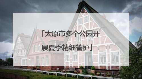 太原市多个公园开展夏季精细管护