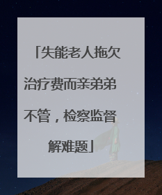 失能老人拖欠治疗费而亲弟弟不管，检察监督解难题