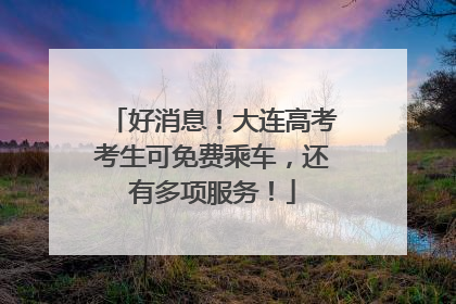好消息！大连高考考生可免费乘车，还有多项服务！
