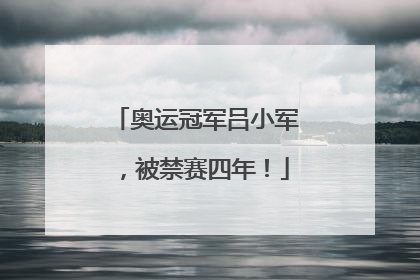 奥运冠军吕小军，被禁赛四年！