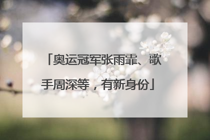 奥运冠军张雨霏、歌手周深等，有新身份