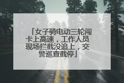女子骑电动三轮闯卡上高速，工作人员现场拦截没追上，交警巡查截停