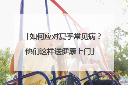 如何应对夏季常见病？他们这样送健康上门