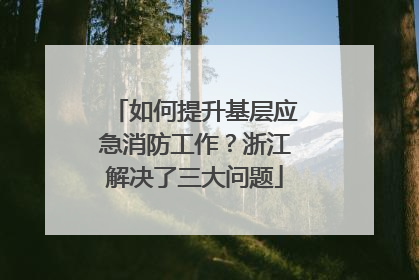 如何提升基层应急消防工作？浙江解决了三大问题