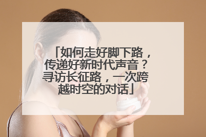 如何走好脚下路，传递好新时代声音？寻访长征路，一次跨越时空的对话