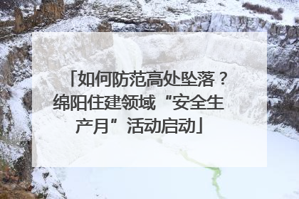 如何防范高处坠落？绵阳住建领域“安全生产月”活动启动