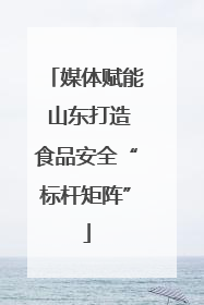 媒体赋能 山东打造食品安全“标杆矩阵”