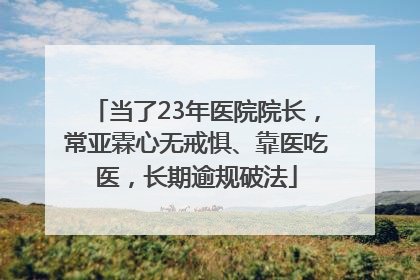 当了23年医院院长，常亚霖心无戒惧、靠医吃医，长期逾规破法
