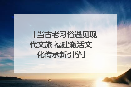 当古老习俗遇见现代文旅 福建激活文化传承新引擎