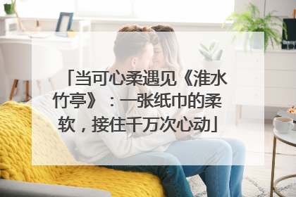 当可心柔遇见《淮水竹亭》：一张纸巾的柔软，接住千万次心动
