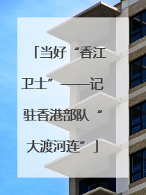 当好“香江卫士”——记驻香港部队“大渡河连”