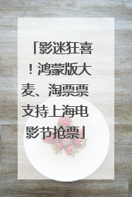 影迷狂喜！鸿蒙版大麦、淘票票支持上海电影节抢票