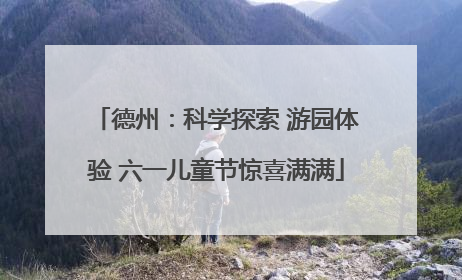 德州：科学探索 游园体验 六一儿童节惊喜满满