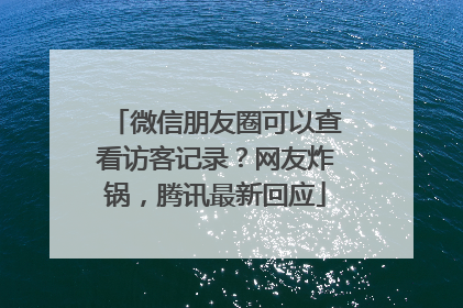 微信朋友圈可以查看访客记录？网友炸锅，腾讯最新回应
