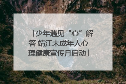 少年遇见“心”解答 靖江未成年人心理健康宣传月启动