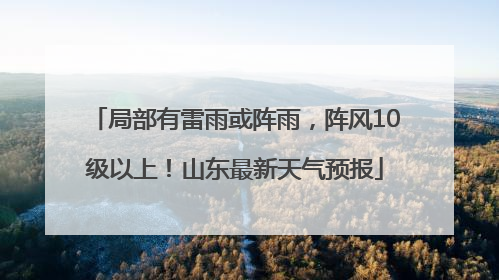 局部有雷雨或阵雨，阵风10级以上！山东最新天气预报