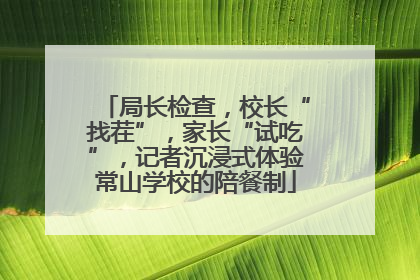 局长检查，校长“找茬”，家长“试吃”，记者沉浸式体验常山学校的陪餐制