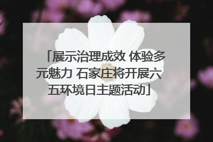 展示治理成效 体验多元魅力 石家庄将开展六五环境日主题活动