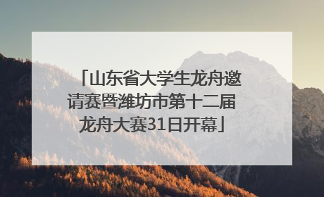 山东省大学生龙舟邀请赛暨潍坊市第十二届龙舟大赛31日开幕