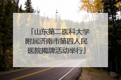 山东第二医科大学附属济南市第四人民医院揭牌活动举行
