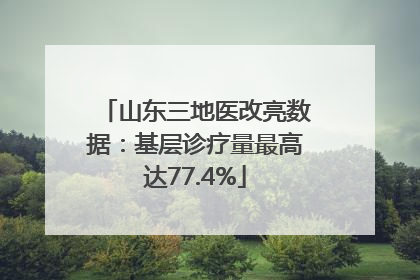 山东三地医改亮数据：基层诊疗量最高达77.4%