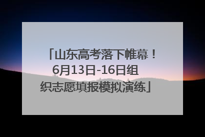 山东高考落下帷幕！6月13日-16日组织志愿填报模拟演练