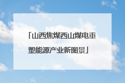山西焦煤西山煤电重塑能源产业新图景