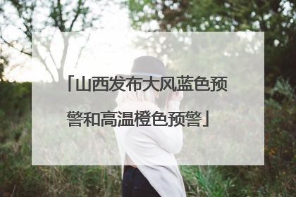 山西发布大风蓝色预警和高温橙色预警