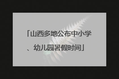 山西多地公布中小学、幼儿园暑假时间