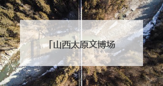 山西太原文博场馆端午人气旺 沉浸式体验受追捧