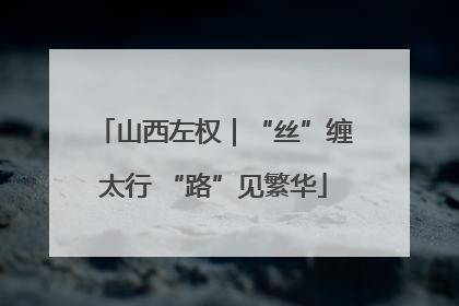 山西左权｜“丝”缠太行 “路”见繁华